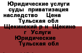 Юридические услуги (суды, приватизация, наследство) › Цена ­ 500 - Тульская обл., Щекинский р-н, Щекино г. Услуги » Юридические   . Тульская обл.